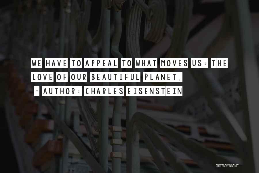 Charles Eisenstein Quotes: We Have To Appeal To What Moves Us: The Love Of Our Beautiful Planet.