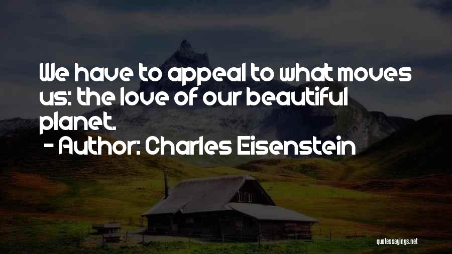 Charles Eisenstein Quotes: We Have To Appeal To What Moves Us: The Love Of Our Beautiful Planet.