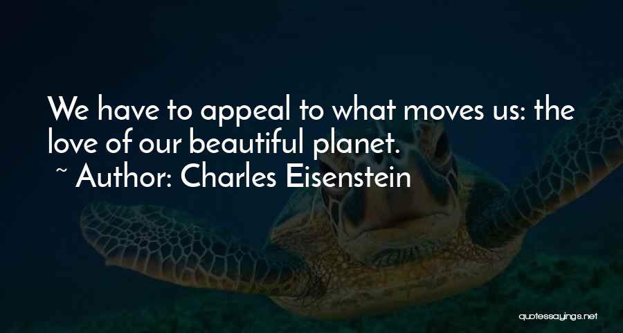 Charles Eisenstein Quotes: We Have To Appeal To What Moves Us: The Love Of Our Beautiful Planet.