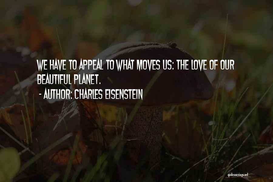 Charles Eisenstein Quotes: We Have To Appeal To What Moves Us: The Love Of Our Beautiful Planet.