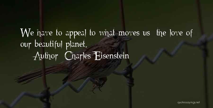 Charles Eisenstein Quotes: We Have To Appeal To What Moves Us: The Love Of Our Beautiful Planet.