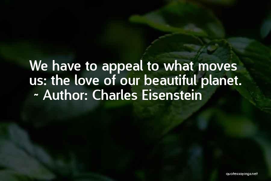 Charles Eisenstein Quotes: We Have To Appeal To What Moves Us: The Love Of Our Beautiful Planet.