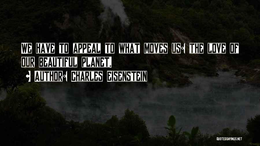 Charles Eisenstein Quotes: We Have To Appeal To What Moves Us: The Love Of Our Beautiful Planet.