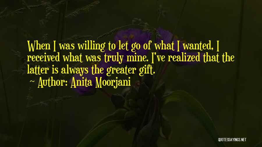 Anita Moorjani Quotes: When I Was Willing To Let Go Of What I Wanted, I Received What Was Truly Mine. I've Realized That