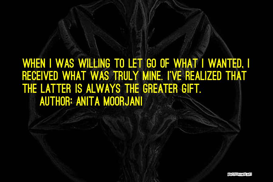 Anita Moorjani Quotes: When I Was Willing To Let Go Of What I Wanted, I Received What Was Truly Mine. I've Realized That