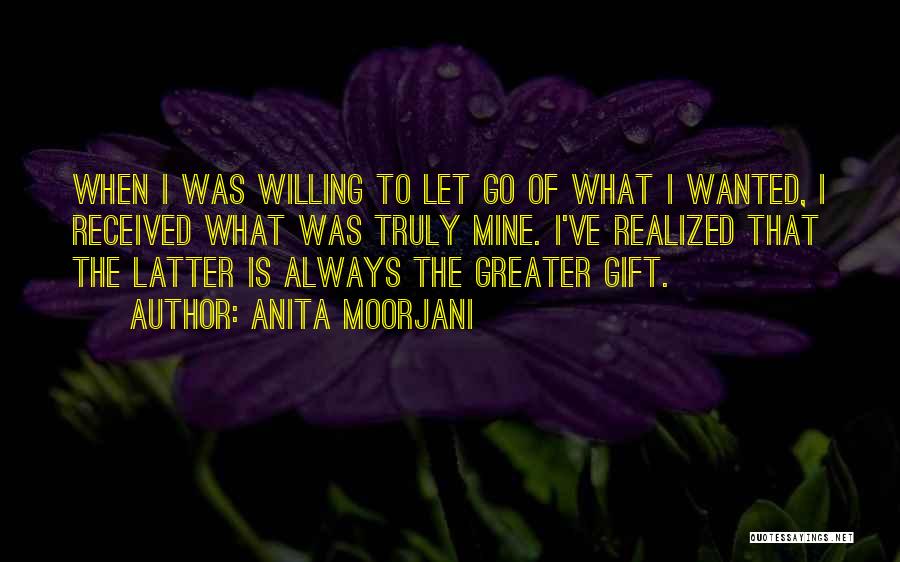 Anita Moorjani Quotes: When I Was Willing To Let Go Of What I Wanted, I Received What Was Truly Mine. I've Realized That