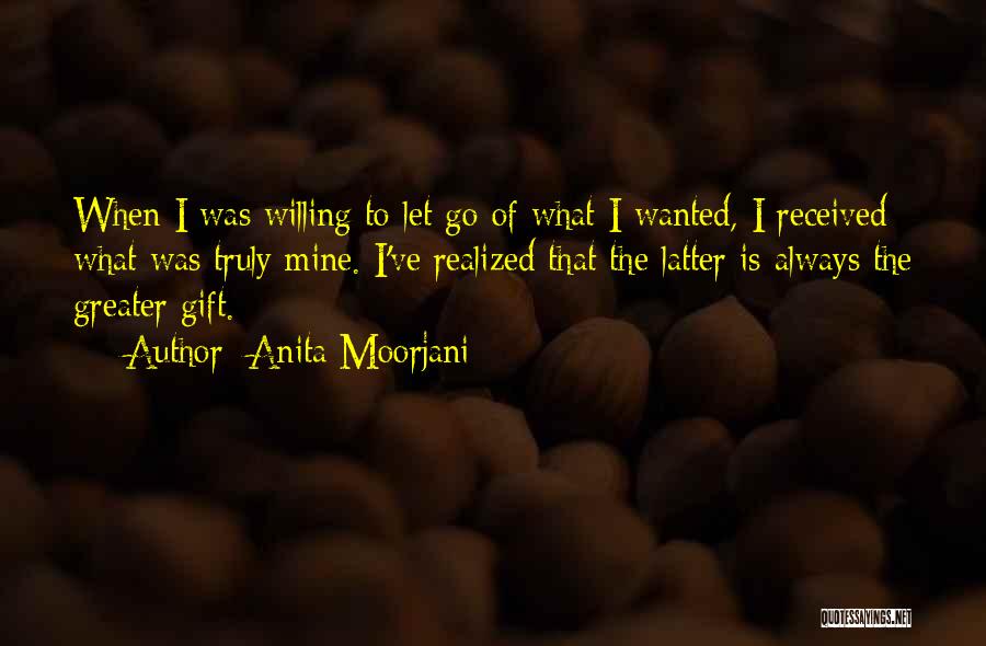 Anita Moorjani Quotes: When I Was Willing To Let Go Of What I Wanted, I Received What Was Truly Mine. I've Realized That