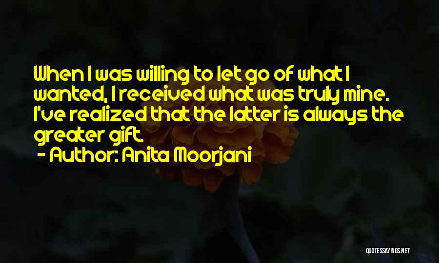 Anita Moorjani Quotes: When I Was Willing To Let Go Of What I Wanted, I Received What Was Truly Mine. I've Realized That