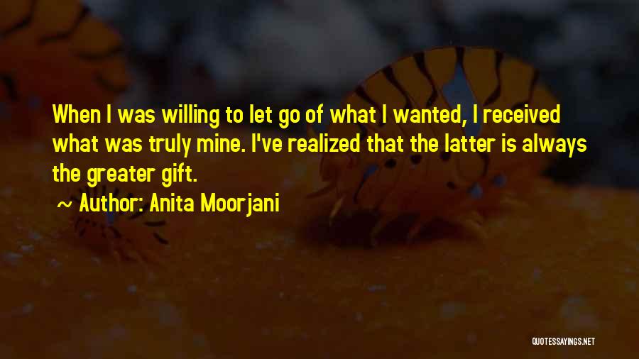 Anita Moorjani Quotes: When I Was Willing To Let Go Of What I Wanted, I Received What Was Truly Mine. I've Realized That