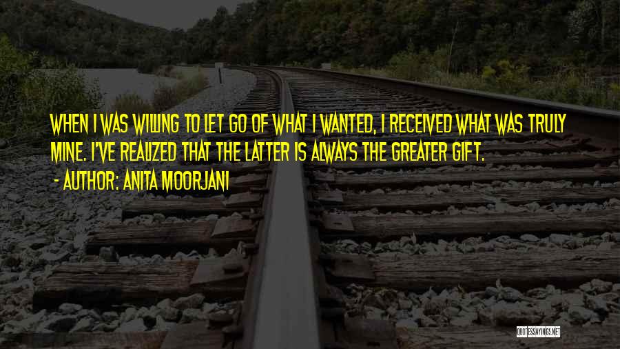 Anita Moorjani Quotes: When I Was Willing To Let Go Of What I Wanted, I Received What Was Truly Mine. I've Realized That