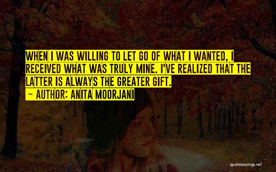 Anita Moorjani Quotes: When I Was Willing To Let Go Of What I Wanted, I Received What Was Truly Mine. I've Realized That