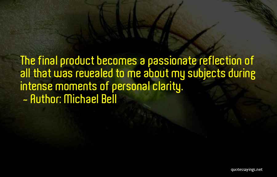 Michael Bell Quotes: The Final Product Becomes A Passionate Reflection Of All That Was Revealed To Me About My Subjects During Intense Moments