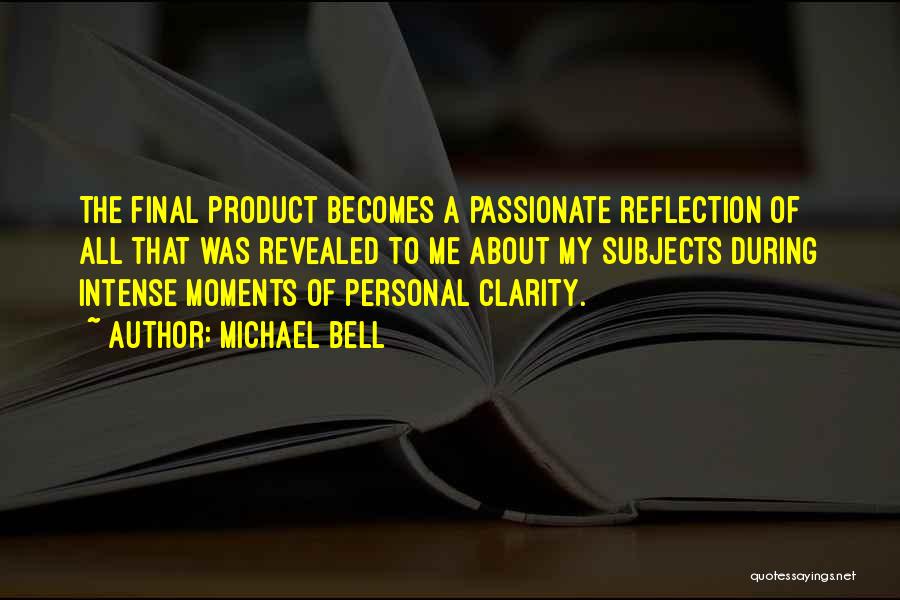 Michael Bell Quotes: The Final Product Becomes A Passionate Reflection Of All That Was Revealed To Me About My Subjects During Intense Moments