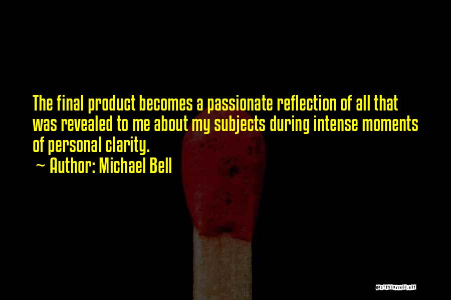 Michael Bell Quotes: The Final Product Becomes A Passionate Reflection Of All That Was Revealed To Me About My Subjects During Intense Moments