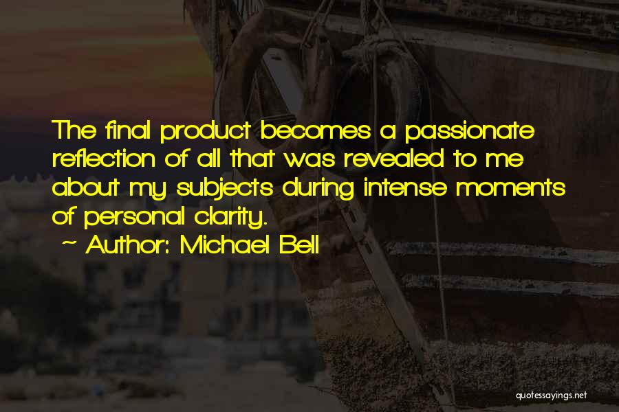 Michael Bell Quotes: The Final Product Becomes A Passionate Reflection Of All That Was Revealed To Me About My Subjects During Intense Moments