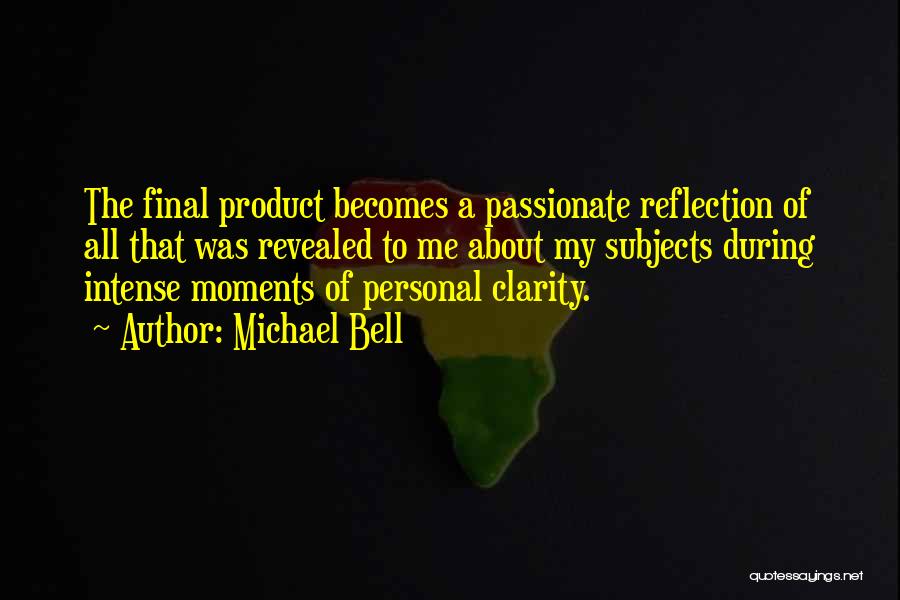 Michael Bell Quotes: The Final Product Becomes A Passionate Reflection Of All That Was Revealed To Me About My Subjects During Intense Moments