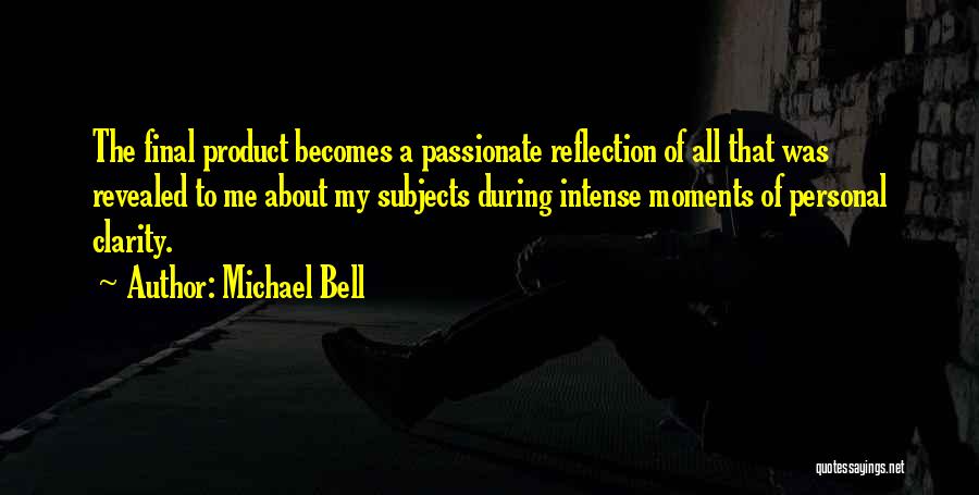 Michael Bell Quotes: The Final Product Becomes A Passionate Reflection Of All That Was Revealed To Me About My Subjects During Intense Moments