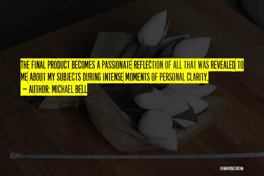 Michael Bell Quotes: The Final Product Becomes A Passionate Reflection Of All That Was Revealed To Me About My Subjects During Intense Moments