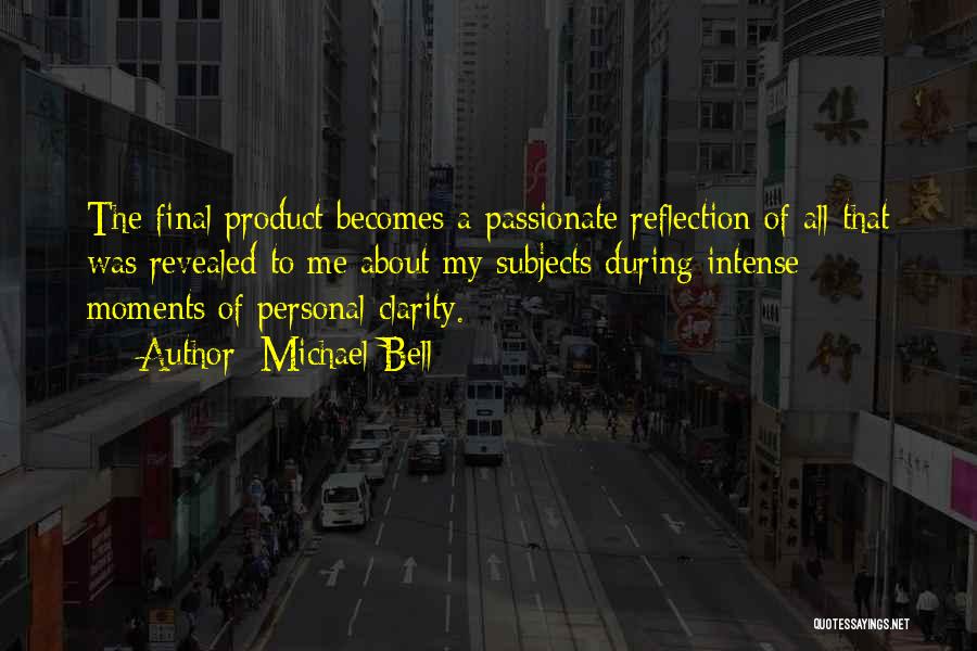 Michael Bell Quotes: The Final Product Becomes A Passionate Reflection Of All That Was Revealed To Me About My Subjects During Intense Moments