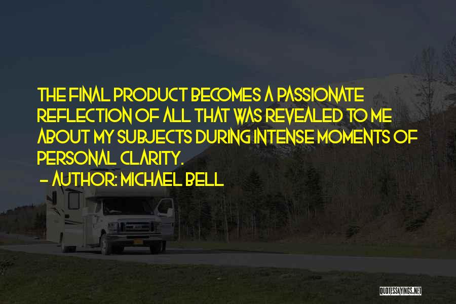 Michael Bell Quotes: The Final Product Becomes A Passionate Reflection Of All That Was Revealed To Me About My Subjects During Intense Moments