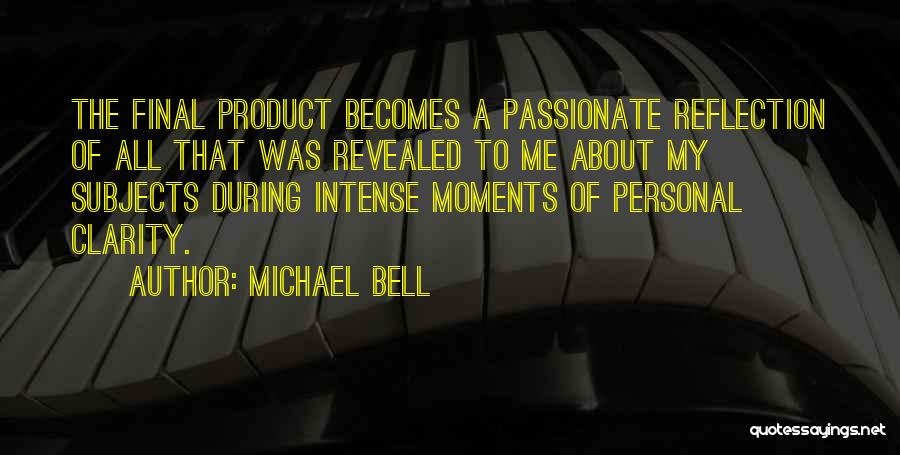 Michael Bell Quotes: The Final Product Becomes A Passionate Reflection Of All That Was Revealed To Me About My Subjects During Intense Moments