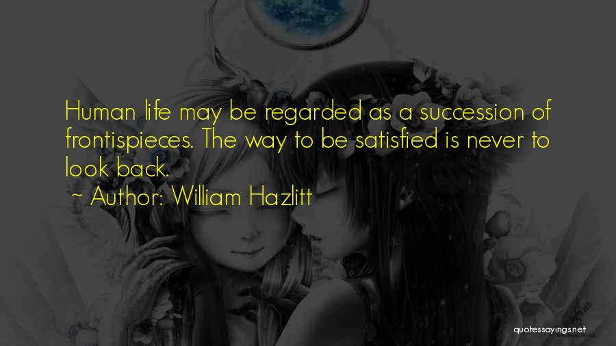 William Hazlitt Quotes: Human Life May Be Regarded As A Succession Of Frontispieces. The Way To Be Satisfied Is Never To Look Back.