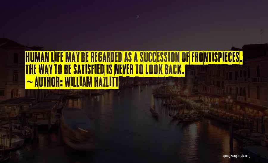 William Hazlitt Quotes: Human Life May Be Regarded As A Succession Of Frontispieces. The Way To Be Satisfied Is Never To Look Back.