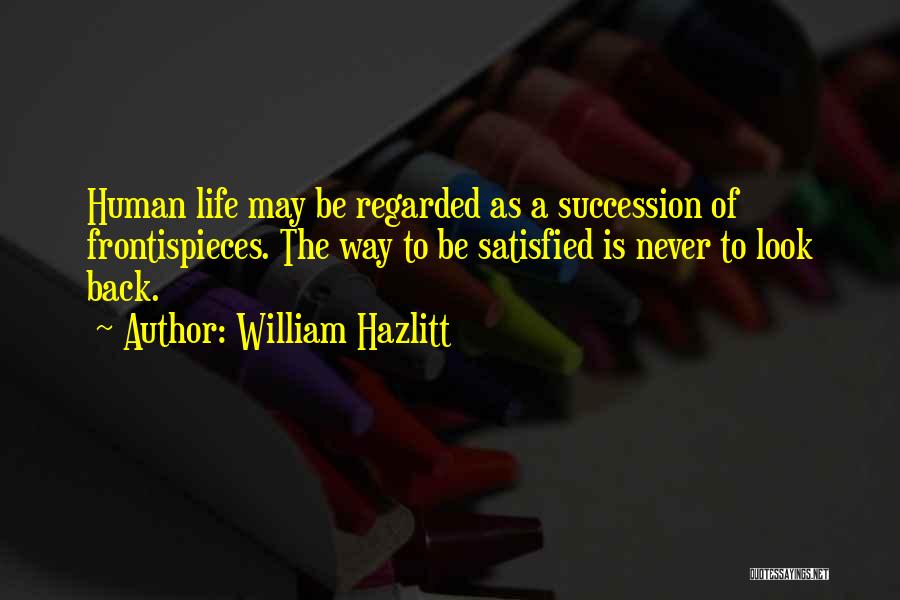 William Hazlitt Quotes: Human Life May Be Regarded As A Succession Of Frontispieces. The Way To Be Satisfied Is Never To Look Back.