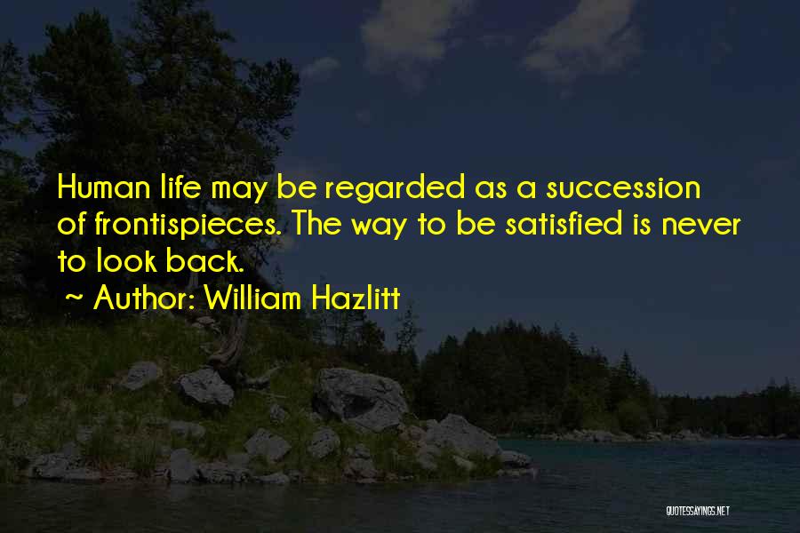 William Hazlitt Quotes: Human Life May Be Regarded As A Succession Of Frontispieces. The Way To Be Satisfied Is Never To Look Back.