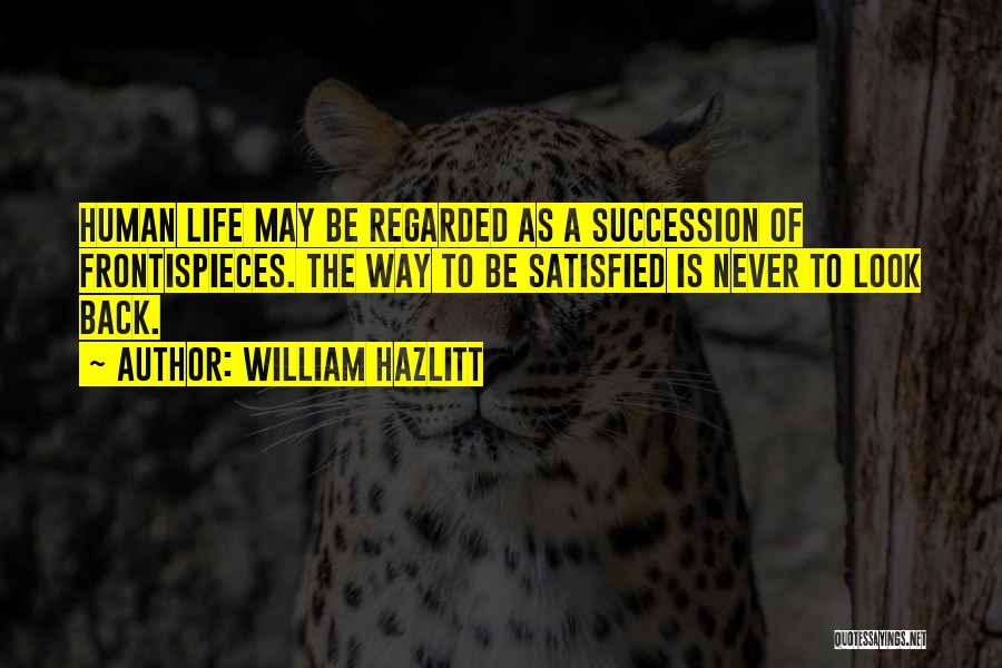 William Hazlitt Quotes: Human Life May Be Regarded As A Succession Of Frontispieces. The Way To Be Satisfied Is Never To Look Back.