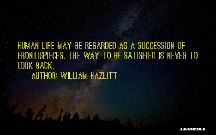 William Hazlitt Quotes: Human Life May Be Regarded As A Succession Of Frontispieces. The Way To Be Satisfied Is Never To Look Back.