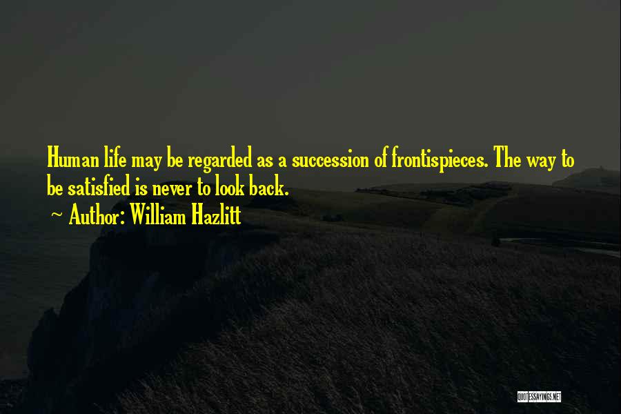 William Hazlitt Quotes: Human Life May Be Regarded As A Succession Of Frontispieces. The Way To Be Satisfied Is Never To Look Back.