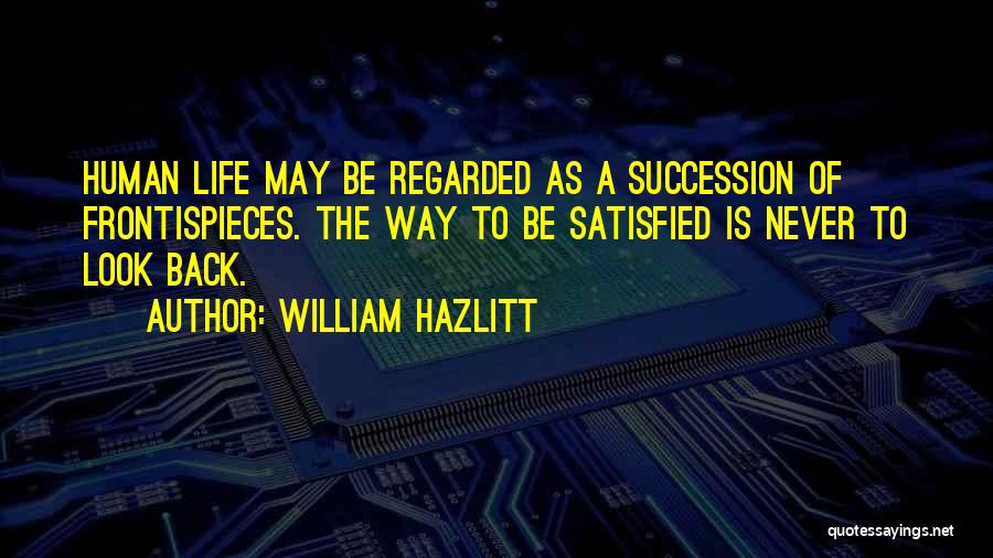 William Hazlitt Quotes: Human Life May Be Regarded As A Succession Of Frontispieces. The Way To Be Satisfied Is Never To Look Back.