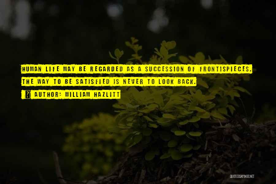 William Hazlitt Quotes: Human Life May Be Regarded As A Succession Of Frontispieces. The Way To Be Satisfied Is Never To Look Back.