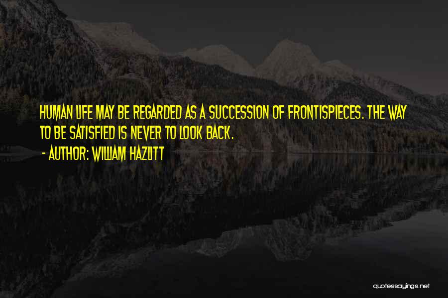 William Hazlitt Quotes: Human Life May Be Regarded As A Succession Of Frontispieces. The Way To Be Satisfied Is Never To Look Back.
