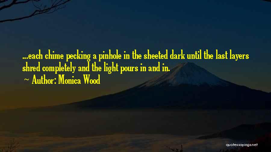 Monica Wood Quotes: ...each Chime Pecking A Pinhole In The Sheeted Dark Until The Last Layers Shred Completely And The Light Pours In