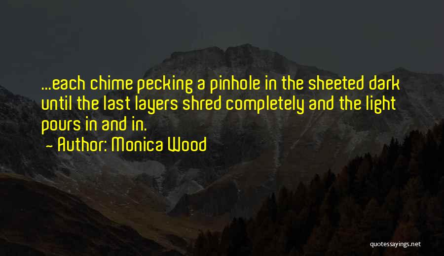 Monica Wood Quotes: ...each Chime Pecking A Pinhole In The Sheeted Dark Until The Last Layers Shred Completely And The Light Pours In