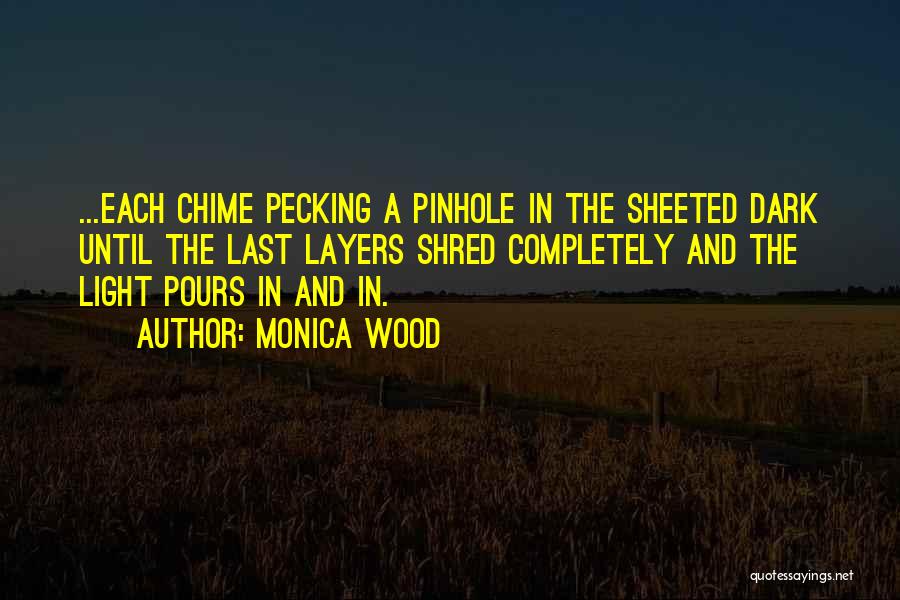 Monica Wood Quotes: ...each Chime Pecking A Pinhole In The Sheeted Dark Until The Last Layers Shred Completely And The Light Pours In