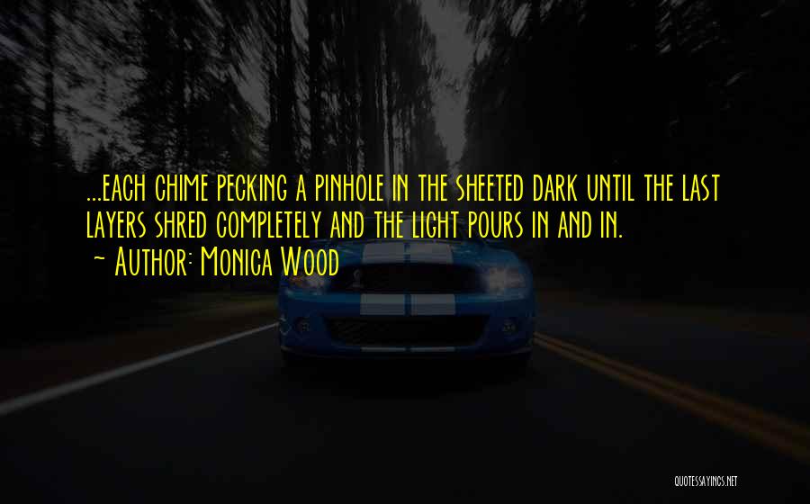 Monica Wood Quotes: ...each Chime Pecking A Pinhole In The Sheeted Dark Until The Last Layers Shred Completely And The Light Pours In