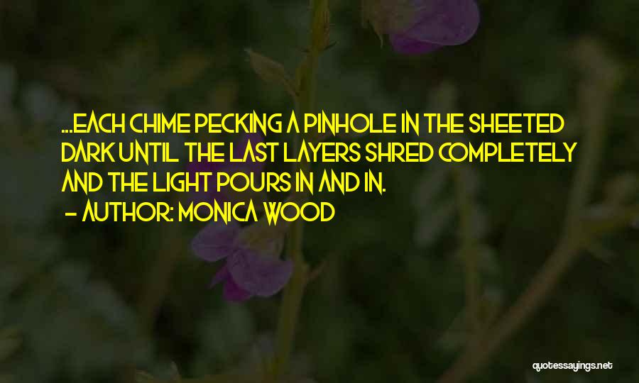 Monica Wood Quotes: ...each Chime Pecking A Pinhole In The Sheeted Dark Until The Last Layers Shred Completely And The Light Pours In