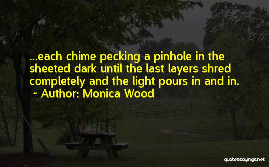 Monica Wood Quotes: ...each Chime Pecking A Pinhole In The Sheeted Dark Until The Last Layers Shred Completely And The Light Pours In