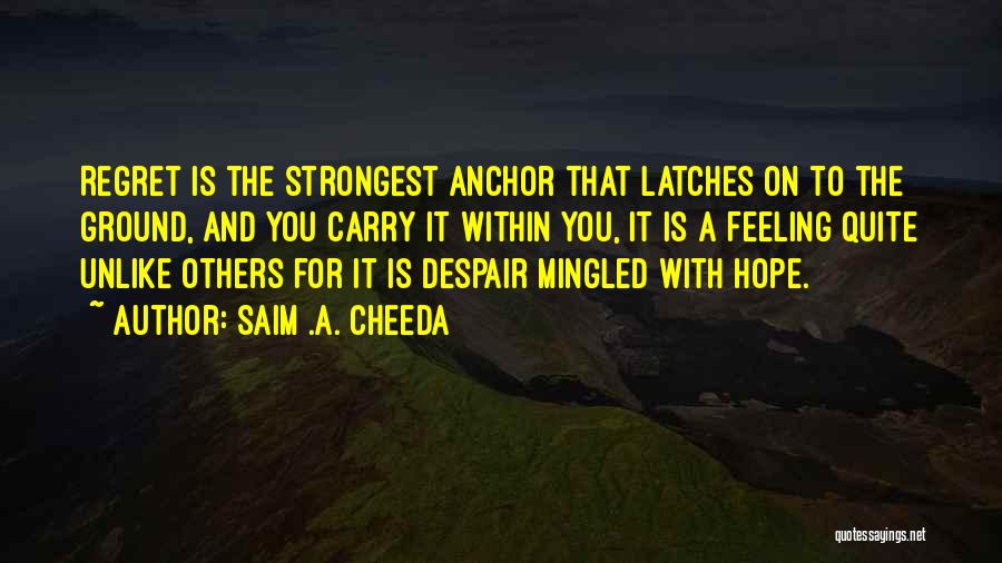 Saim .A. Cheeda Quotes: Regret Is The Strongest Anchor That Latches On To The Ground, And You Carry It Within You, It Is A