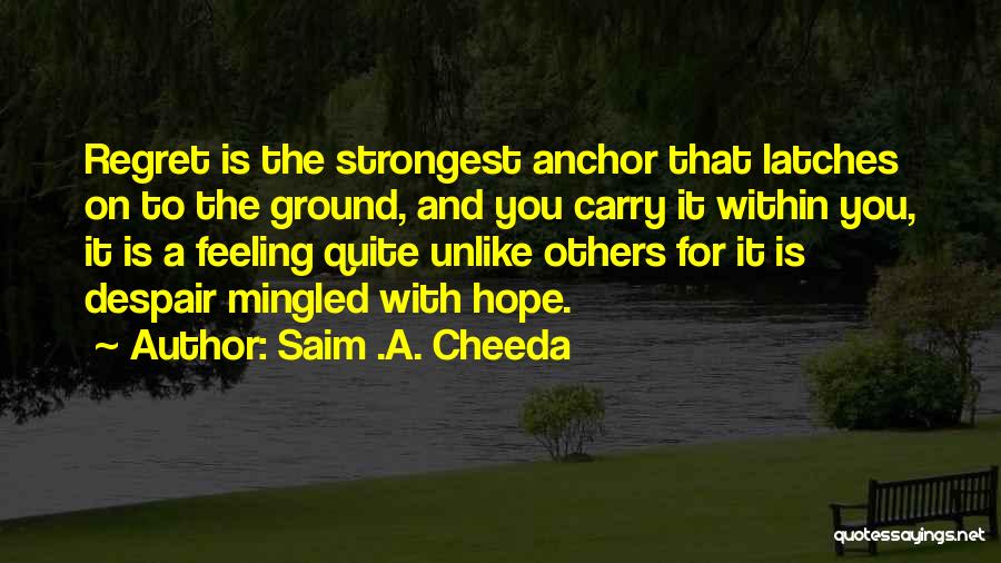 Saim .A. Cheeda Quotes: Regret Is The Strongest Anchor That Latches On To The Ground, And You Carry It Within You, It Is A