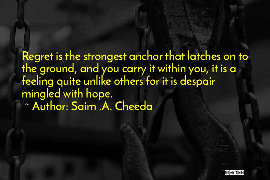 Saim .A. Cheeda Quotes: Regret Is The Strongest Anchor That Latches On To The Ground, And You Carry It Within You, It Is A