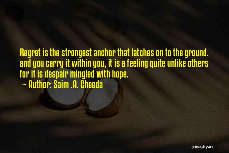 Saim .A. Cheeda Quotes: Regret Is The Strongest Anchor That Latches On To The Ground, And You Carry It Within You, It Is A