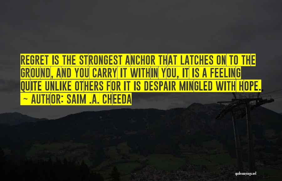 Saim .A. Cheeda Quotes: Regret Is The Strongest Anchor That Latches On To The Ground, And You Carry It Within You, It Is A