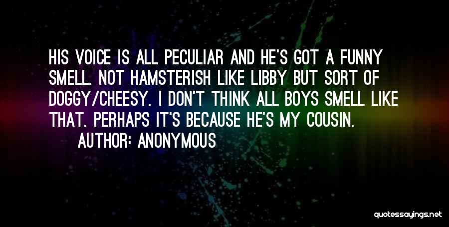 Anonymous Quotes: His Voice Is All Peculiar And He's Got A Funny Smell. Not Hamsterish Like Libby But Sort Of Doggy/cheesy. I