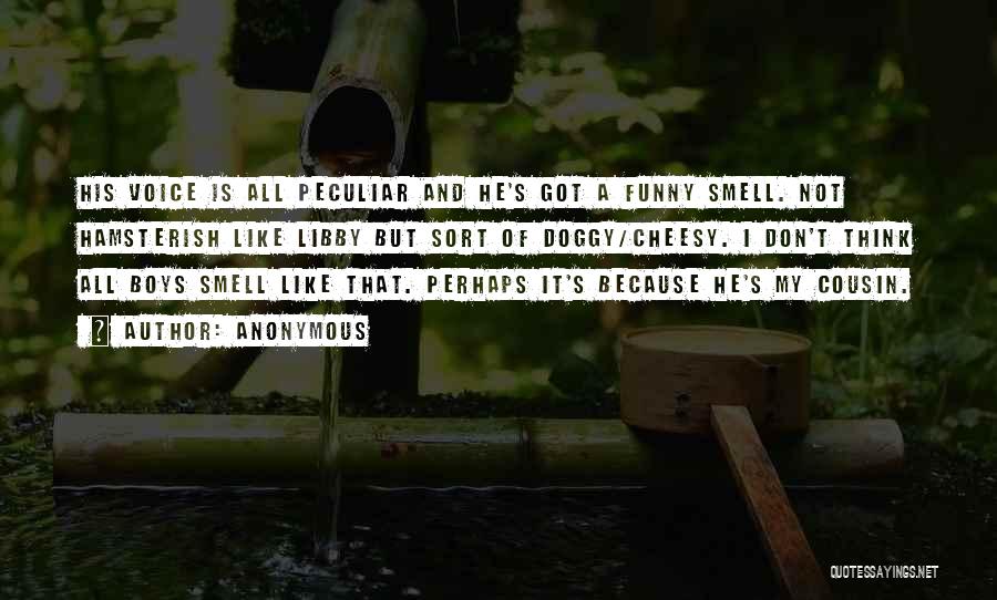 Anonymous Quotes: His Voice Is All Peculiar And He's Got A Funny Smell. Not Hamsterish Like Libby But Sort Of Doggy/cheesy. I