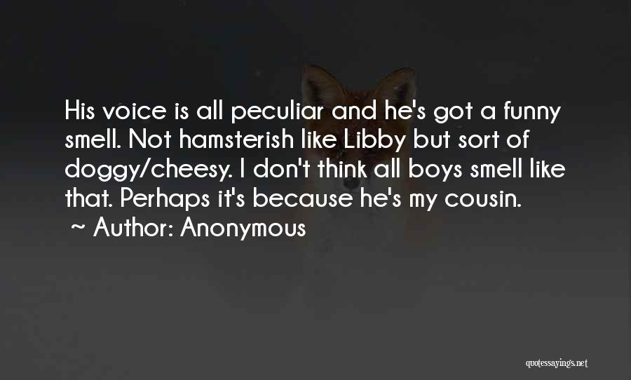 Anonymous Quotes: His Voice Is All Peculiar And He's Got A Funny Smell. Not Hamsterish Like Libby But Sort Of Doggy/cheesy. I