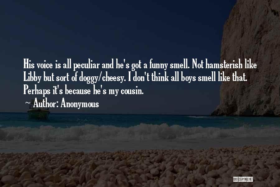 Anonymous Quotes: His Voice Is All Peculiar And He's Got A Funny Smell. Not Hamsterish Like Libby But Sort Of Doggy/cheesy. I